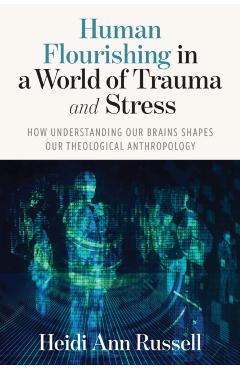 Human Flourishing in a World of Trauma and Stress: How Understanding Our Brains Shapes Our Theological Anthropology - Heidi Ann Russell