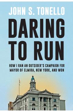 Daring to Run: How I Ran an Outsider's Campaign for Mayor of Elmira, New York, and Won - John S. Tonello