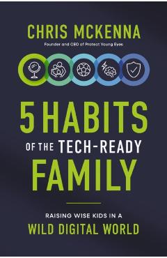 5 Habits of the Tech-Ready Family: Raising Wise Kids in a Wild Digital World - Chris Mckenna