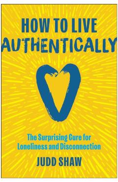 How to Live Authentically: The Surprising Cure for Loneliness and Disconnection - Judd Shaw