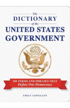 The Dictionary of the United States Government: 350 Terms and Phrases That Define Our Democracy - Emily Lewellen