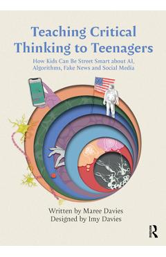 Teaching Critical Thinking to Teenagers: How Kids Can Be Street Smart about Ai, Algorithms, Fake News and Social Media - Maree Davies