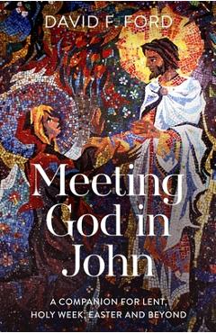 Meeting God in John: A Companion for Lent, Holy Week, Easter and Beyond - David F. Ford