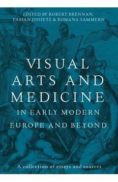 Visual Arts and Medicine in Early Modern Europe and Beyond: A Collection of Essays and Sources - Robert Brennan