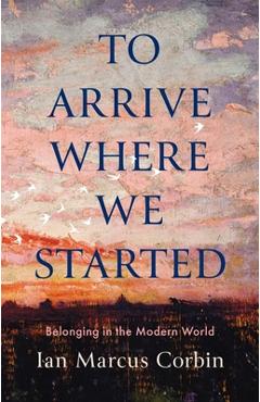 To Arrive Where We Started: Belonging in the Modern World - Ian Marcus Corbin