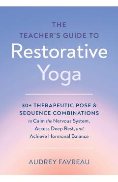 The Teacher's Guide to Restorative Yoga: 30+ Therapeutic Pose and Sequence Combinations to Calm the Nervous System, Access Deep Rest, and Achieve Horm - Audrey Favreau