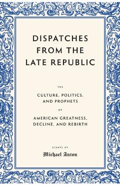 Dispatches from the Late Republic: The Culture, Politics, and Prophets of American Greatness, Decline, and Rebirth - Michael Anton