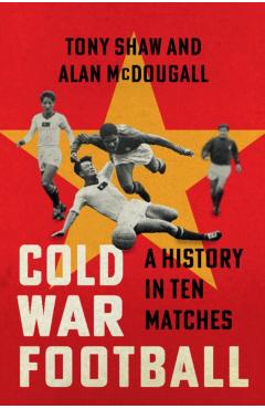 Cold War Football: A History in Ten Matches - Tony Shaw