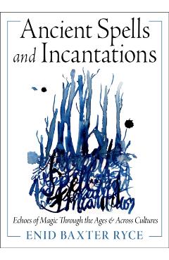 Ancient Spells and Incantations: Echoes of Magic Through the Ages and Across Cultures - Enid Baxter Ryce