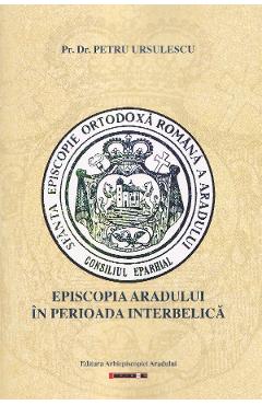 Episcopia Aradului in perioada interbelica - Petru Ursulescu - EIKON Episcopia Aradului in perioada interbelica - Petru Ursulescu - EIKON