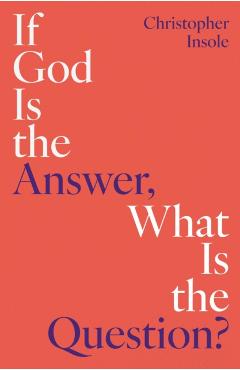 If God Is the Answer, What Is the Question? - Christopher Insole