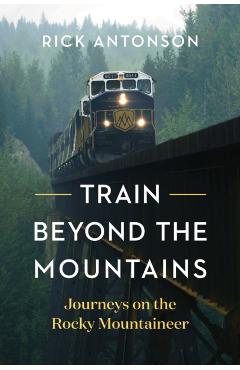 Train Beyond the Mountains: Journeys on the Rocky Mountaineer - Rick Antonson