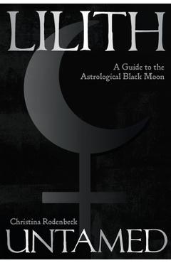 Lilith Untamed: A Guide to the Astrological Black Moon - Christina Rodenbeck
