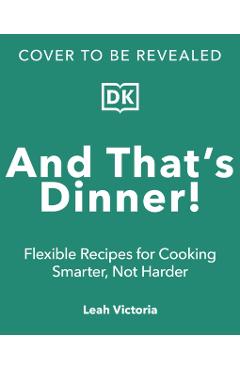 And That's Dinner!: Flexible Recipes for Cooking Smarter, Not Harder - Leah Victoria