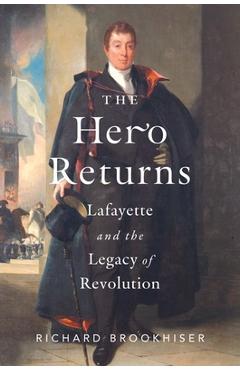 The Hero Returns: Lafayette and the Legacy of Revolution - Richard Brookhiser