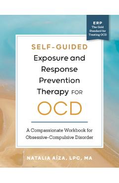 Self-Guided Exposure and Response Prevention Therapy for Ocd: A Compassionate Workbook for Obsessive-Compulsive Disorder - Natalia Aíza