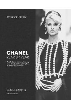 Style Century: Chanel Year by Year: A Collection, a Moment, for Every Year - The Definitive Guide to the Illustrious Fashion House - Caroline Young