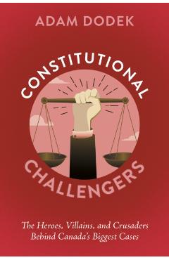 Constitutional Challengers: The Heroes, Villains, and Crusaders Behind Canada's Biggest Cases - Adam Dodek
