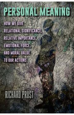 Personal Meaning: How We Give Relational Significance, Relative Importance, Emotional Force, and Moral Value to Our Actions - Richard Prust