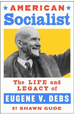 American Socialist: The Life and Legacy of Eugene V. Debs - Shawn Gude