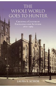 The Whole World Goes to Hunter: Creating a Culture of Excellence and Activism, 1870-1964 - Laura S. Schor