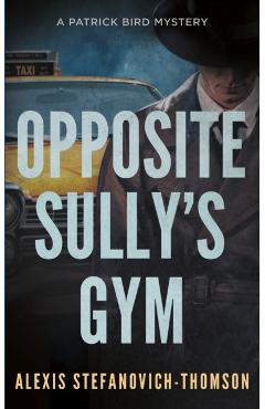 Opposite Sully's Gym: A Patrick Bird Mystery - Alexis Stefanovich-thomson