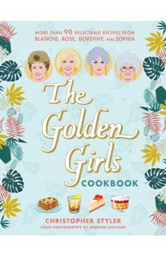 The Golden Girls Cookbook: More Than 90 Delectable Recipes from Blanche, Rose, Dorothy, and Sophia - Christopher Styler