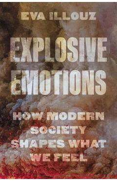 Explosive Emotions: How Modern Society Shapes What We Feel - Eva Illouz