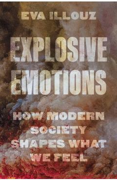 Explosive Emotions: How Modern Society Shapes What We Feel - Eva Illouz