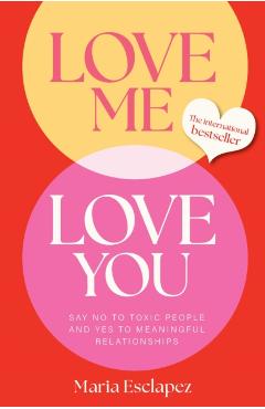 Love Me Love You: Say No to Toxic People and Yes to Meaningful Relationships - Maria Esclapez