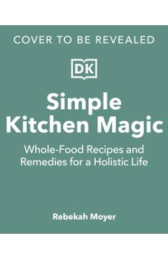 Simple Kitchen Magic: Whole-Food Recipes and Remedies for a Holistic Life - Rebekah Moyer