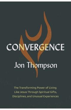 Convergence: The Transforming Power of Living Like Jesus Through Spiritual Gifts, Disciplines, and Unusual Experiences