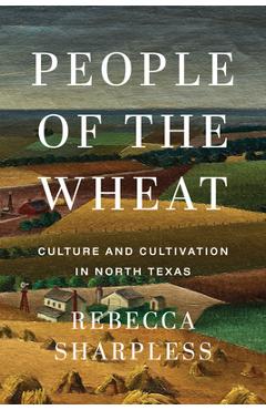 People of the Wheat: Culture and Cultivation in North Texas - Rebecca Sharpless