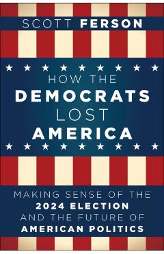 How the Democrats Lost America: Making Sense of the 2024 Election and the Future of American Politics - Scott Ferson