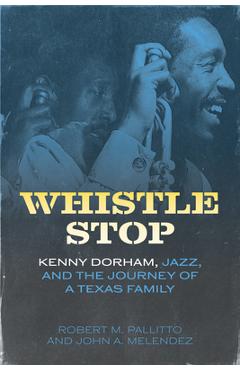 Whistle Stop: Kenny Dorham, Jazz, and the Journey of a Texas Family - Robert M. Pallitto