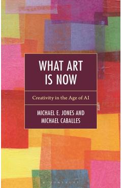 What Art Is Now: Creativity in the Age of AI - Michael E. Jones