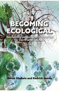 Becoming Ecological: Navigating Language and Meaning for Our Planet's Future - Derek Gladwin