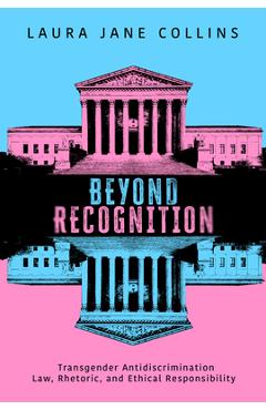 Beyond Recognition: Transgender Antidiscrimination Law, Rhetoric, and Ethical Responsibility - Laura Jane Collins