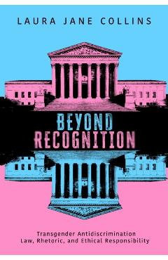 Beyond Recognition: Transgender Antidiscrimination Law, Rhetoric, and Ethical Responsibility - Laura Jane Collins