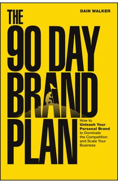 The 90 Day Brand Plan: How to Unleash Your Personal Brand to Dominate the Competition and Scale Your Business - Dain Walker