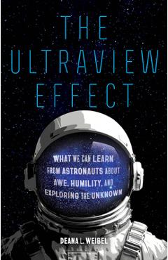The Ultraview Effect: What We Can Learn from Astronauts about Awe, Humility, and Exploring the Unknown - Deana L. Weibel