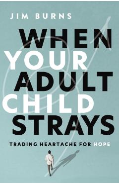 When Your Adult Child Strays: Trading Heartache for Hope - Jim Burns Ph. D.