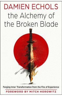 The Alchemy of the Broken Blade: Forging Inner Transformation from the Fire of Experience - Damien Echols