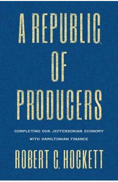 A Republic of Producers: Completing Our Jeffersonian Economy with Hamiltonian Finance - Robert C. Hockett