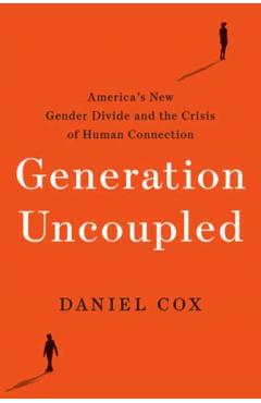Generation Uncoupled: America's New Gender Divide and the Crisis of Human Connection - Daniel Cox