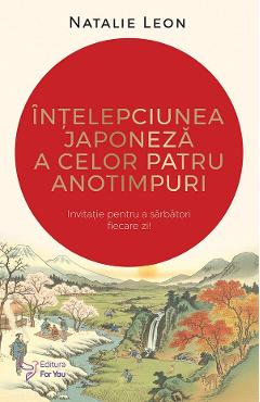 Intelepciunea japoneza a celor patru anotimpuri - Natalie Leon - FOR YOU Intelepciunea japoneza a celor patru anotimpuri - Natalie Leon - FOR YOU