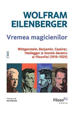 Vremea magicienilor. Wittgenstein, Benjamin, Cassirer, Heidegger si marele deceniu al filosofiei (1919-1929) - Wolfram Eilenberger - TREI Vremea magicienilor. Wittgenstein, Benjamin, Cassirer, Heidegger si marele deceniu al filosofiei (1919-1929) - Wolfram Eilenberger - TREI
