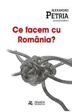 Ce facem cu Romania? - Alexandru Petria - ALEXANDRIA PUBLISHING HOUSE Ce facem cu Romania? - Alexandru Petria - ALEXANDRIA PUBLISHING HOUSE