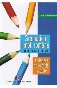 Gramatica limbii romane pentru elevi. Culegere de exercitii si teste - Ecaterina Chifu - DIDACTICA SI PEDAGOGICA Gramatica limbii romane pentru elevi. Culegere de exercitii si teste - Ecaterina Chifu - DIDACTICA SI PEDAGOGICA