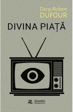 Divina piata - Dany-Robert Dufour - ALEXANDRIA PUBLISHING HOUSE Divina piata - Dany-Robert Dufour - ALEXANDRIA PUBLISHING HOUSE